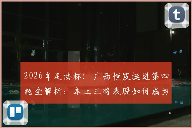2026年足协杯：广西恒宸挺进第四轮全解析，本土三将表现如何成为晋级关键？