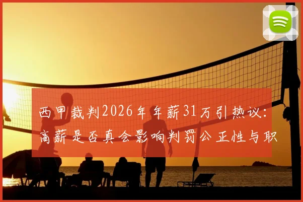 西甲裁判2026年年薪31万引热议:高薪是否真会影响判罚公正性与职业独立性
