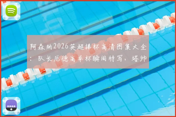 阿森纳2026英超捧杯高清图集大全:队长厄德高举杯瞬间特写,塔帅阿尔特塔被抛起庆祝抓拍