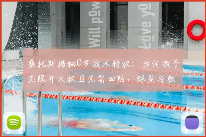 桑托斯揭秘C罗战术特权：为何赋予无限开火权且无需回防，球星与教练的共存之道
