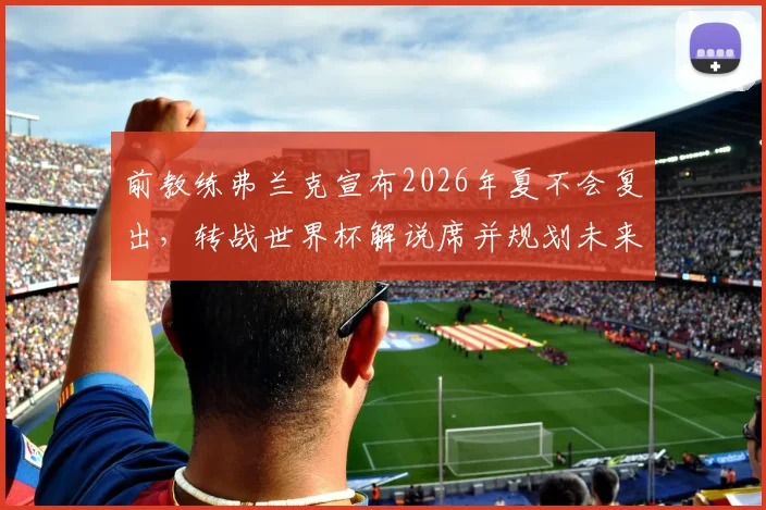 前教练弗兰克宣布2026年夏不会复出,转战世界杯解说席并规划未来学习之路