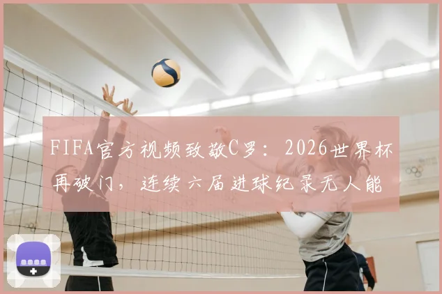 FIFA官方视频致敬C罗:2026世界杯再破门,连续六届进球纪录无人能及