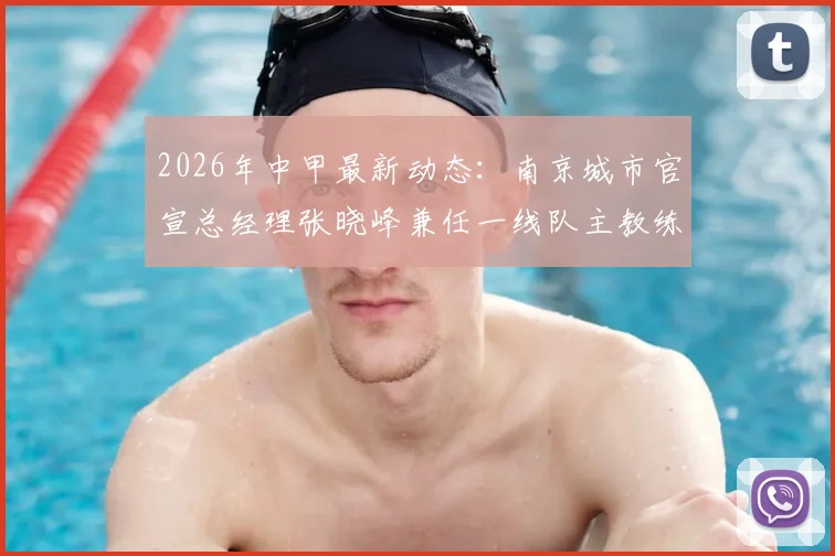 2026年中甲最新动态：南京城市官宣总经理张晓峰兼任一线队主教练，解析球队新赛季战略方向