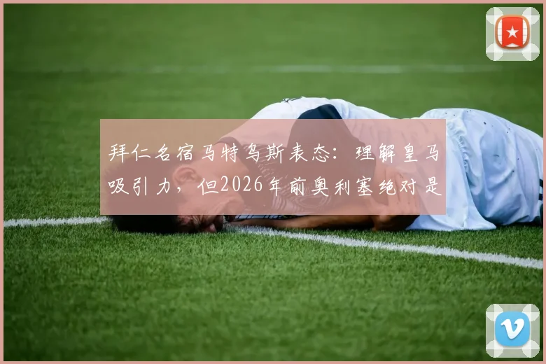 拜仁名宿马特乌斯表态：理解皇马吸引力，但2026年前奥利塞绝对是球队非卖品