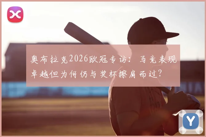 奥布拉克2026欧冠专访:马竞表现卓越但为何仍与奖杯擦肩而过?