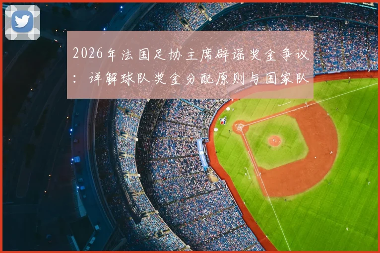 2026年法国足协主席辟谣奖金争议：详解球队奖金分配原则与国家队团结现状