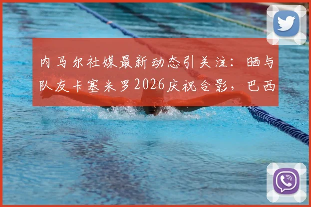 内马尔社媒最新动态引关注:晒与队友卡塞米罗2026庆祝合影,巴西双子星重聚引爆球迷回忆