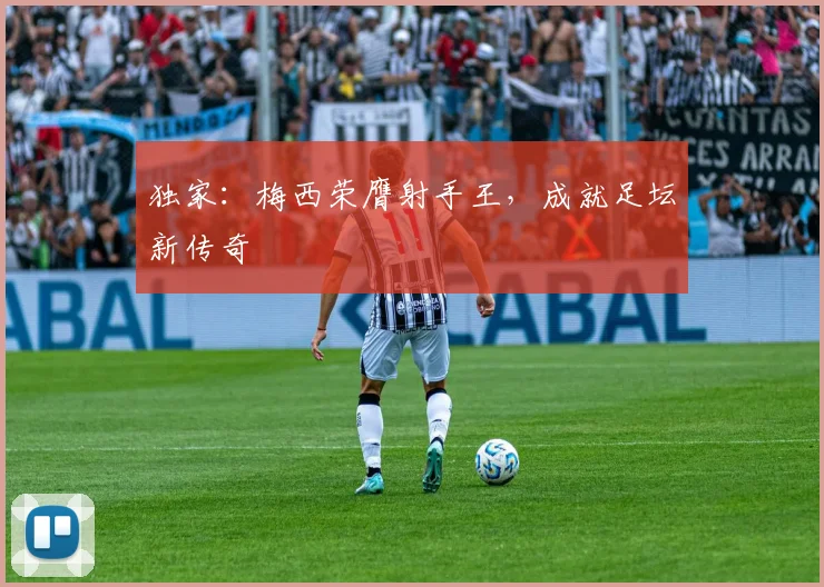 独家:梅西荣膺射手王,成就足坛新传奇