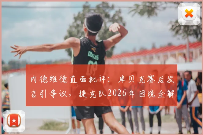 内德维德直面批评:库贝克赛后发言引争议,捷克队2026年困境全解析