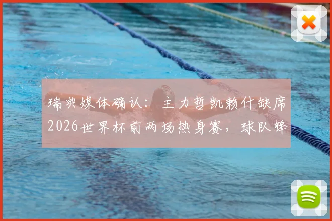 瑞典媒体确认:主力哲凯赖什缺席2026世界杯前两场热身赛,球队锋线如何调整成关键