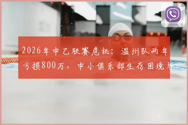 2026年中乙联赛危机:温州队两年亏损800万,中小俱乐部生存困境与破局路径分析