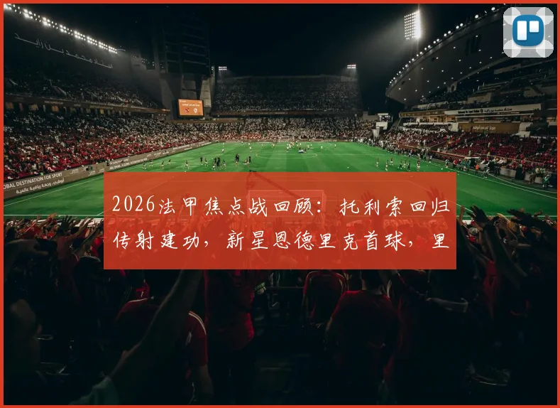 2026法甲焦点战回顾：托利索回归传射建功，新星恩德里克首球，里昂主场4-2力克雷恩全记录
