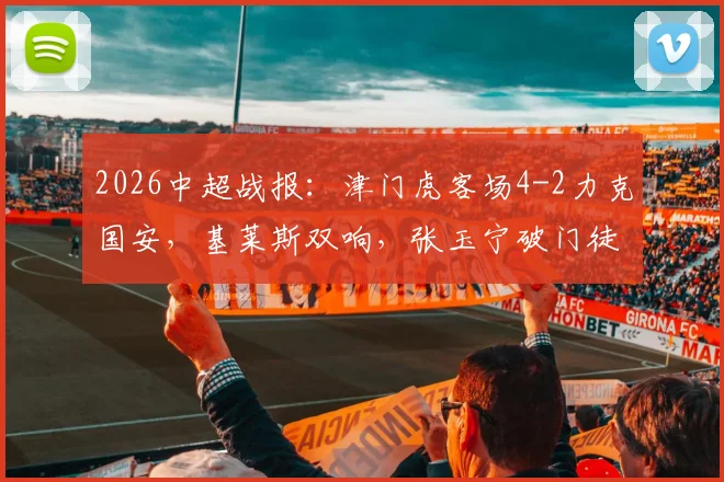 2026中超战报：津门虎客场4-2力克国安，基莱斯双响，张玉宁破门徒劳