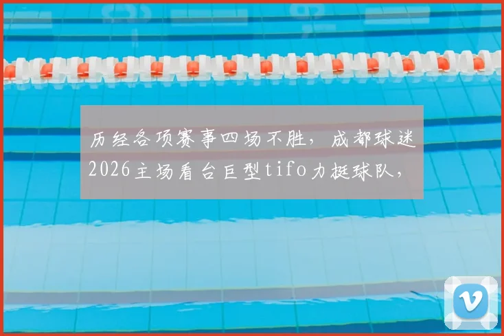历经各项赛事四场不胜，成都球迷2026主场看台巨型tifo力挺球队，赛后暖心事记