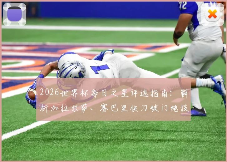 2026世界杯每日之星评选指南：解析加拉尔萨、赛巴里快刀破门绝技，聚焦闪耀巴西双星实战表现