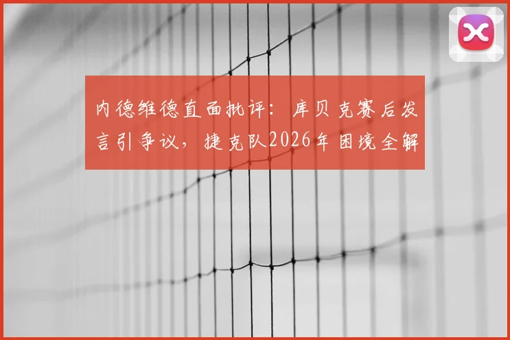 内德维德直面批评：库贝克赛后发言引争议，捷克队2026年困境全解析
