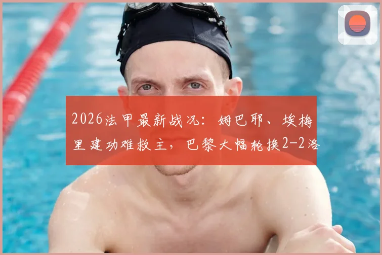 2026法甲最新战况：姆巴耶、埃梅里建功难救主，巴黎大幅轮换2-2洛里昂，关键数据全解析
