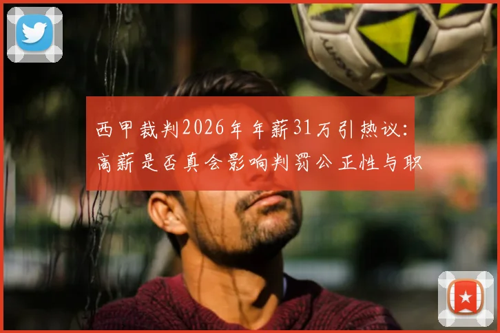 西甲裁判2026年年薪31万引热议：高薪是否真会影响判罚公正性与职业独立性