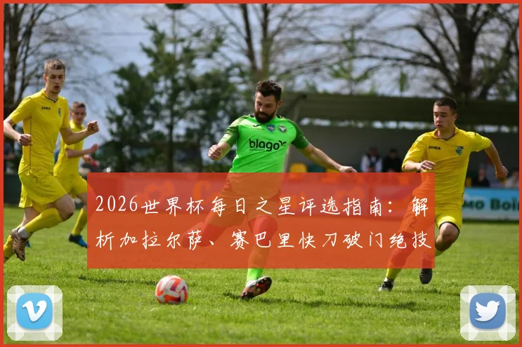 2026世界杯每日之星评选指南:解析加拉尔萨、赛巴里快刀破门绝技,聚焦闪耀巴西双星实战表现