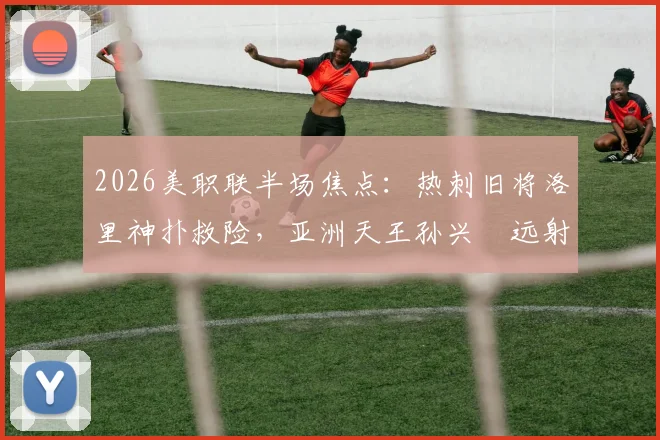 2026美职联半场焦点:热刺旧将洛里神扑救险,亚洲天王孙兴慜远射考验门将,洛杉矶FC半场闷平圣何塞地震