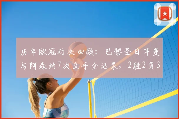 历年欧冠对决回顾：巴黎圣日耳曼与阿森纳7次交手全记录，2胜2负3平真可谓平分秋色