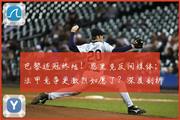 巴黎连冠终结!恩里克反问媒体:法甲竞争更激烈如愿了?深度剖析2024赛季法甲新格局