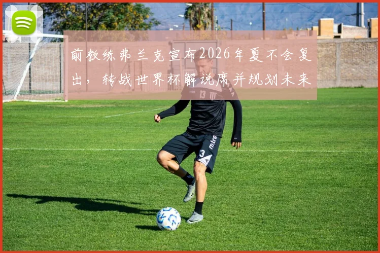 前教练弗兰克宣布2026年夏不会复出，转战世界杯解说席并规划未来学习之路