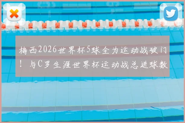 梅西2026世界杯5球全为运动战破门！与C罗生涯世界杯运动战总进球数持平，双骄数据深度对比