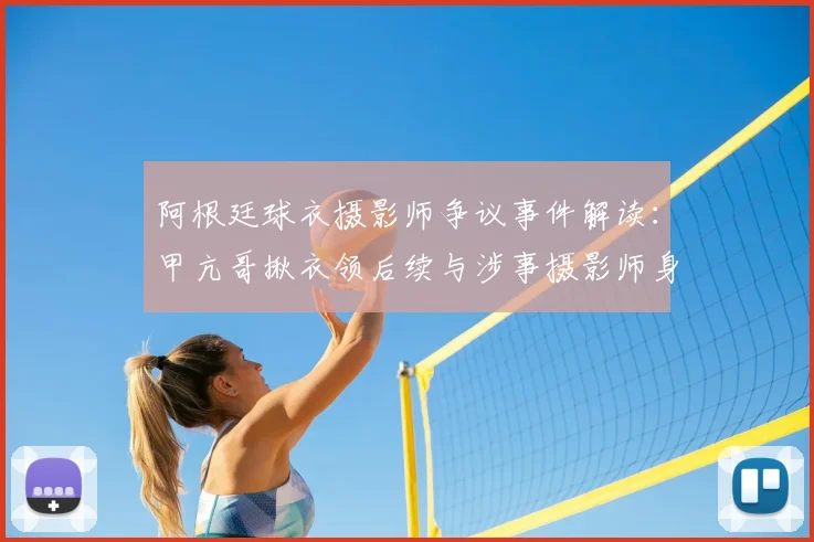阿根廷球衣摄影师争议事件解读:甲亢哥揪衣领后续与涉事摄影师身份揭秘