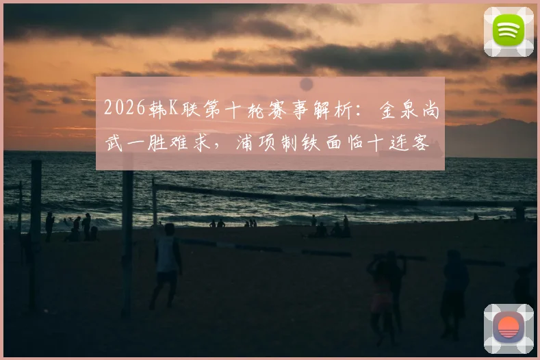 2026韩K联第十轮赛事解析：金泉尚武一胜难求，浦项制铁面临十连客挑战与观赛要点