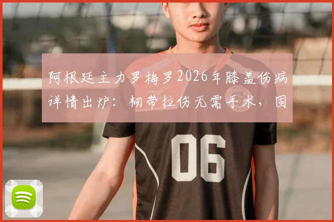 阿根廷主力罗梅罗2026年膝盖伤病详情出炉:韧带拉伤无需手术,固定静养是首要方案