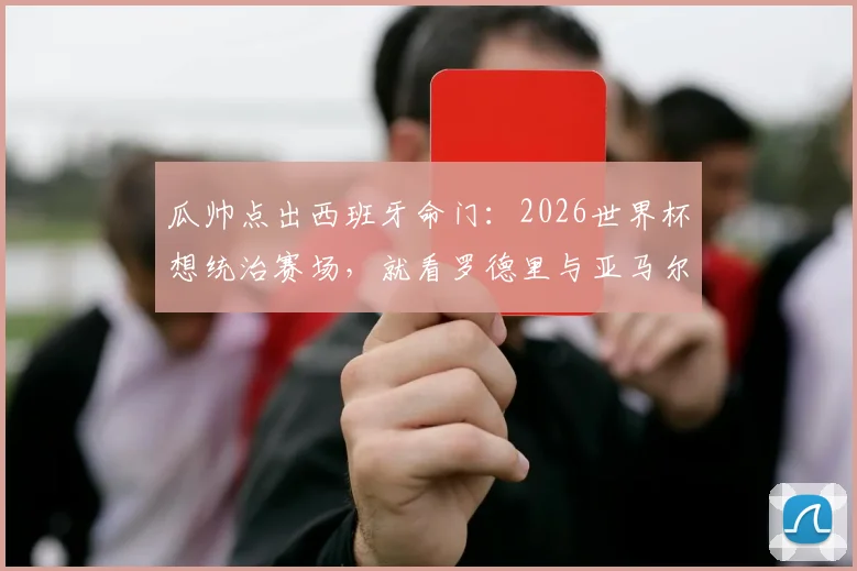 瓜帅点出西班牙命门：2026世界杯想统治赛场，就看罗德里与亚马尔！深度剖析两人关键作用
