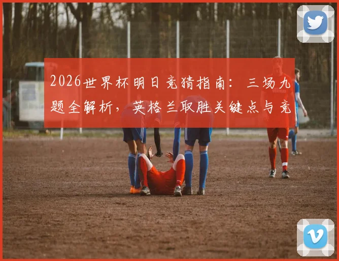 2026世界杯明日竞猜指南：三场九题全解析，英格兰取胜关键点与竞猜实战技巧