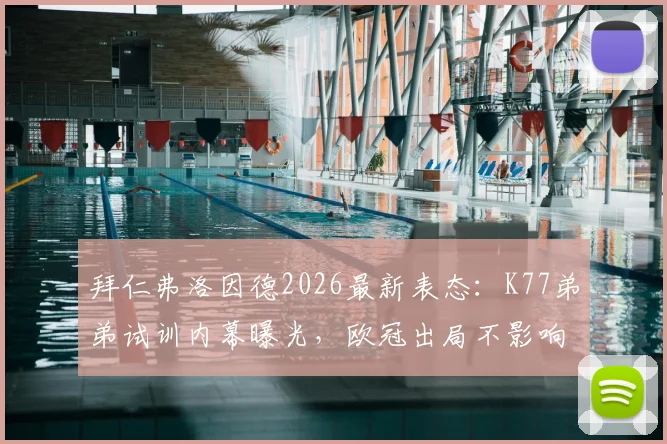 拜仁弗洛因德2026最新表态:K77弟弟试训内幕曝光,欧冠出局不影响引援策略