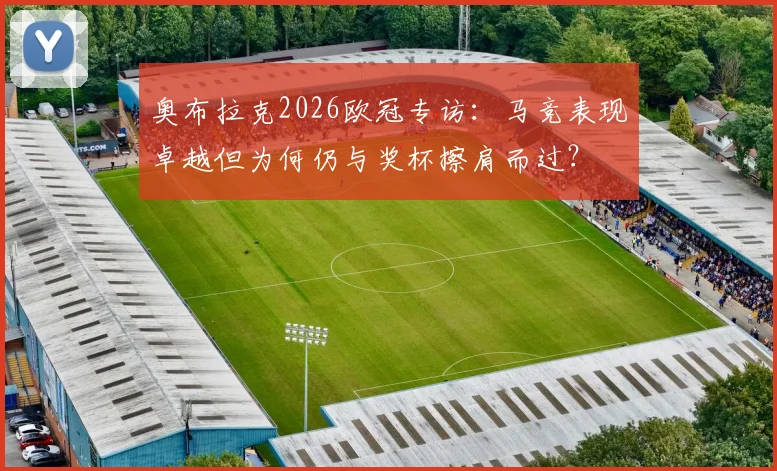 奥布拉克2026欧冠专访：马竞表现卓越但为何仍与奖杯擦肩而过？