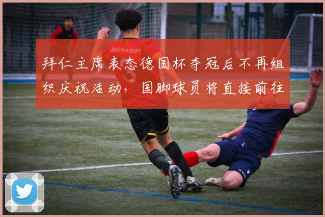 拜仁主席表态德国杯夺冠后不再组织庆祝活动，国脚球员将直接前往国家队，赛程冲突成焦点