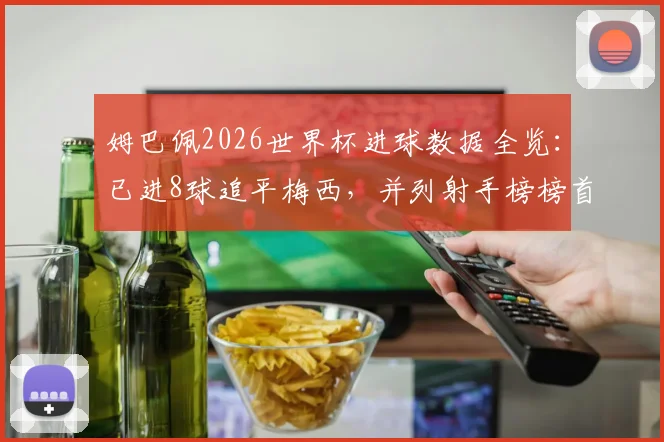 姆巴佩2026世界杯进球数据全览：已进8球追平梅西，并列射手榜榜首，附个人进球全记录与历史数据对比