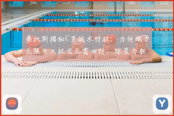 桑托斯揭秘C罗战术特权:为何赋予无限开火权且无需回防,球星与教练的共存之道