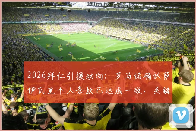 2026拜仁引援动向：罗马诺确认萨伊瓦里个人条款已达成一致，关键转会费成最后障碍