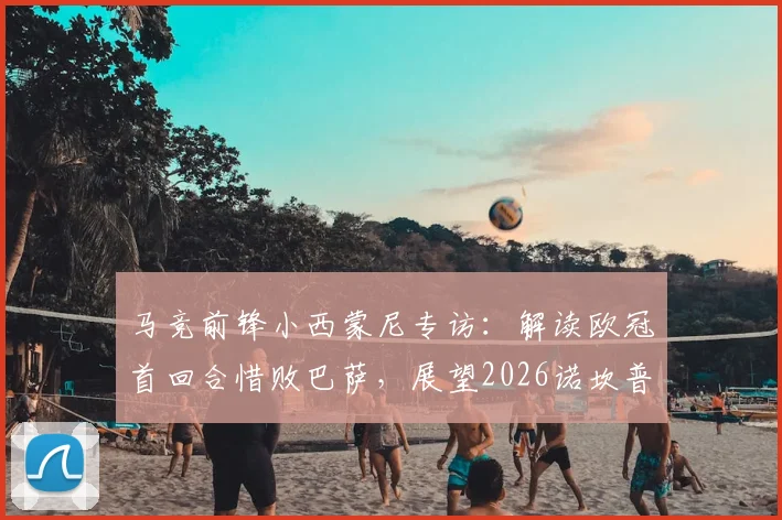 马竞前锋小西蒙尼专访:解读欧冠首回合惜败巴萨,展望2026诺坎普次回合翻盘关键