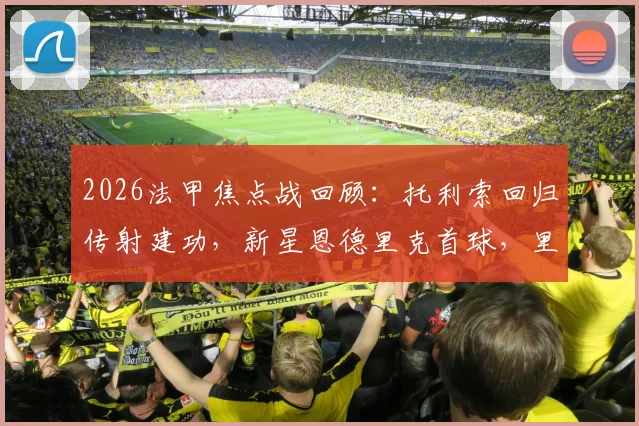 2026法甲焦点战回顾:托利索回归传射建功,新星恩德里克首球,里昂主场4-2力克雷恩全记录
