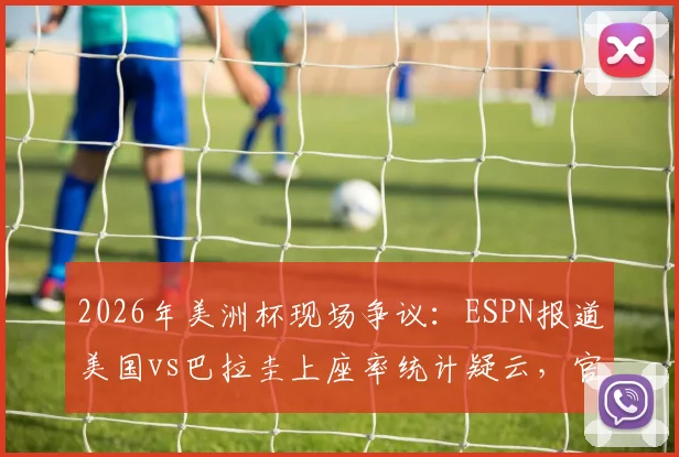 2026年美洲杯现场争议：ESPN报道美国vs巴拉圭上座率统计疑云，官方称爆满为何看台有空位？