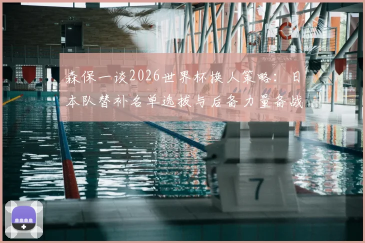 森保一谈2026世界杯换人策略：日本队替补名单选拔与后备力量备战要点解析