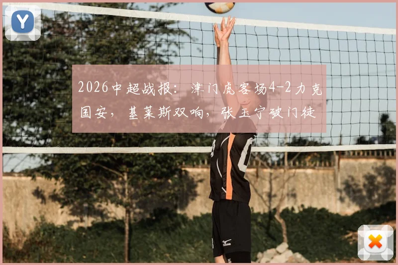 2026中超战报:津门虎客场4-2力克国安,基莱斯双响,张玉宁破门徒劳