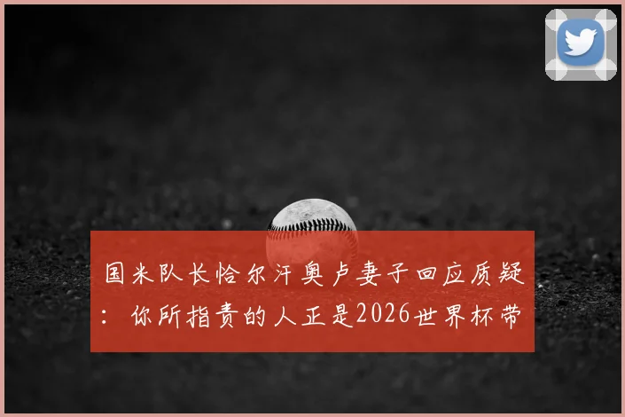 国米队长恰尔汗奥卢妻子回应质疑：你所指责的人正是2026世界杯带队领袖，场外言论引热议