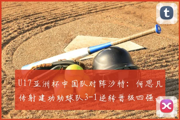 U17亚洲杯中国队对阵沙特:何思凡传射建功助球队3-1逆转晋级四强,比赛精彩瞬间回顾