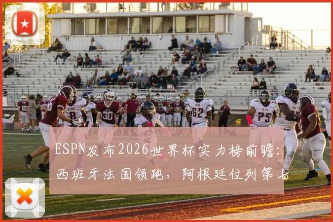 ESPN发布2026世界杯实力榜前瞻：西班牙法国领跑，阿根廷位列第七，传统格局面临新挑战