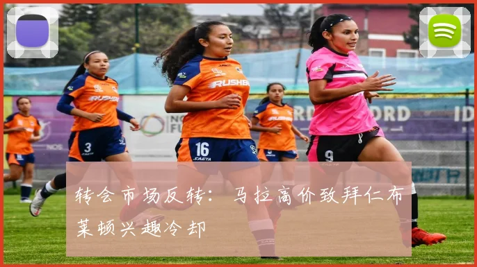 转会市场反转：马拉高价致拜仁布莱顿兴趣冷却
