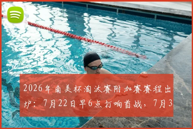 2026年南美杯淘汰赛附加赛赛程出炉:7月22日早6点打响首战,7月31日全部收官对阵图一览
