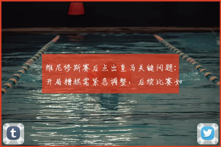 维尼修斯赛后点出皇马关键问题：开局糟糕需紧急调整，后续比赛如何扭转局势？